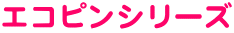 エコピンシリーズ
