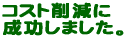 コスト削減に 成功しました。